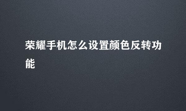 荣耀手机怎么设置颜色反转功能