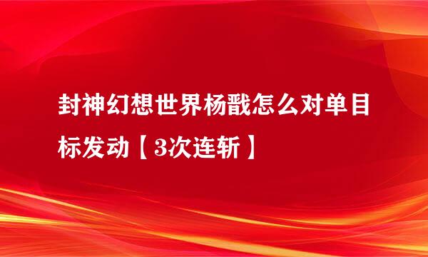 封神幻想世界杨戬怎么对单目标发动【3次连斩】