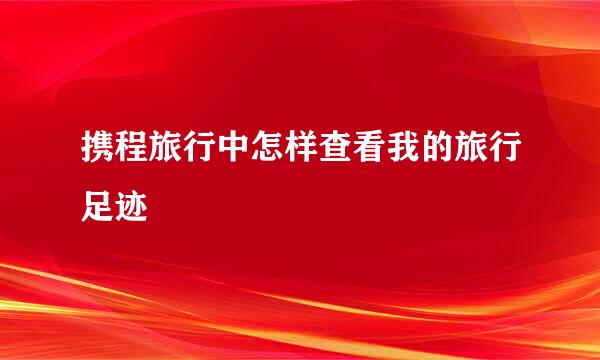 携程旅行中怎样查看我的旅行足迹