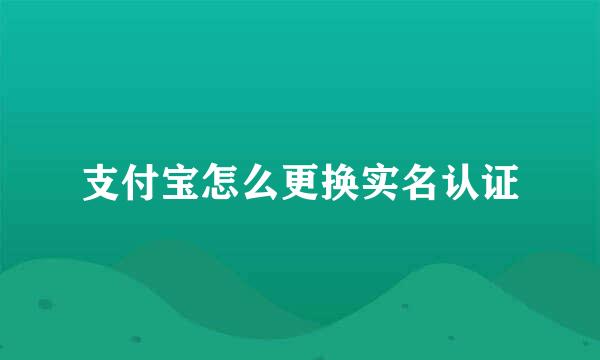 支付宝怎么更换实名认证