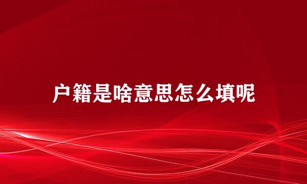 户籍是啥意思怎么填呢