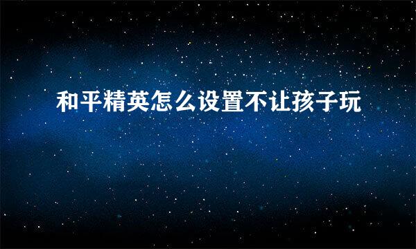 和平精英怎么设置不让孩子玩