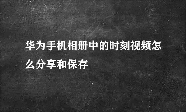 华为手机相册中的时刻视频怎么分享和保存
