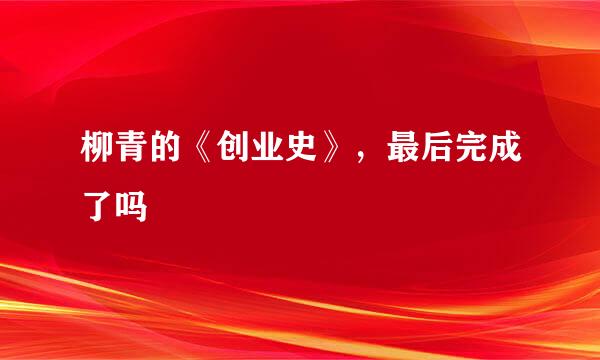 柳青的《创业史》，最后完成了吗