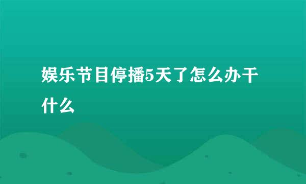 娱乐节目停播5天了怎么办干什么