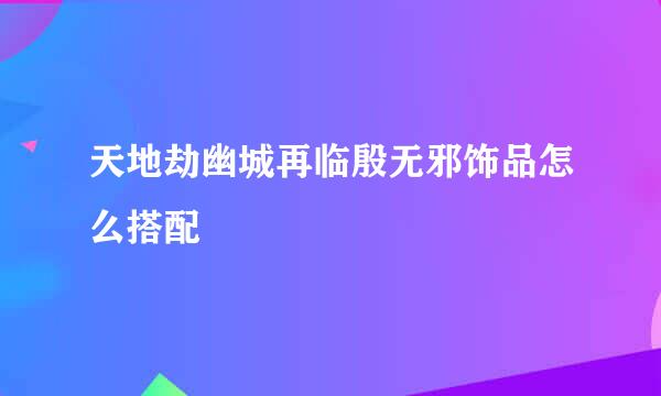 天地劫幽城再临殷无邪饰品怎么搭配