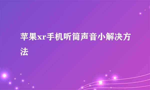 苹果xr手机听筒声音小解决方法