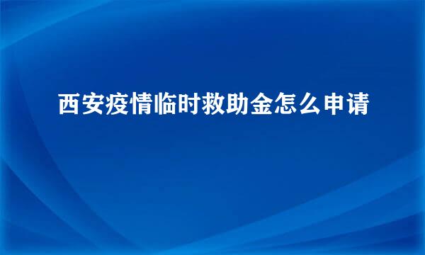 西安疫情临时救助金怎么申请