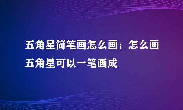 五角星简笔画怎么画；怎么画五角星可以一笔画成