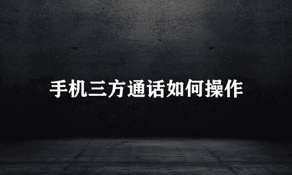 手机三方通话如何操作
