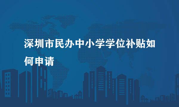 深圳市民办中小学学位补贴如何申请