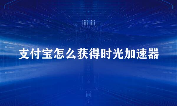 支付宝怎么获得时光加速器