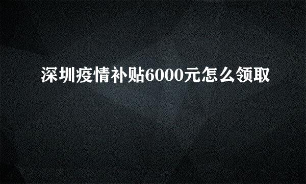 深圳疫情补贴6000元怎么领取