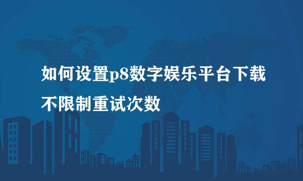 如何设置p8数字娱乐平台下载不限制重试次数