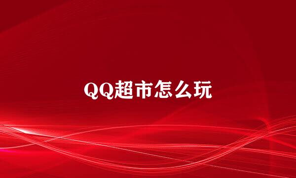 QQ超市怎么玩