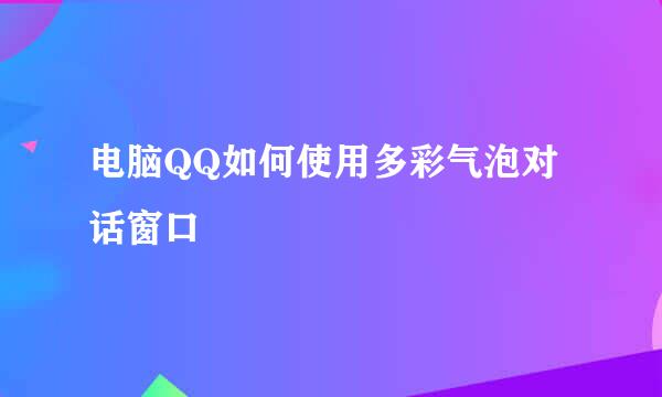 电脑QQ如何使用多彩气泡对话窗口