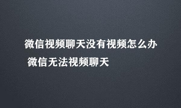 微信视频聊天没有视频怎么办 微信无法视频聊天