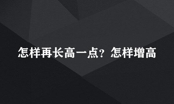 怎样再长高一点？怎样增高