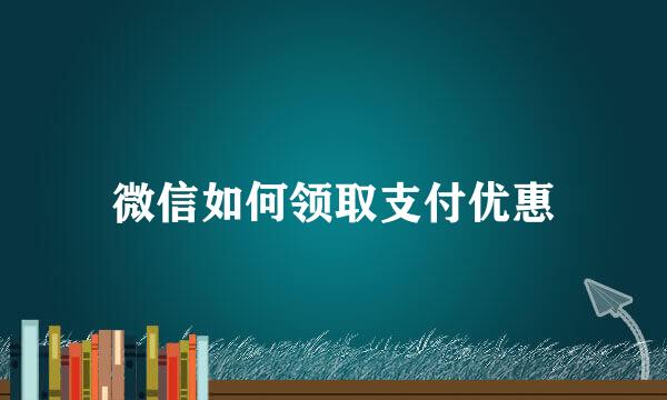 微信如何领取支付优惠