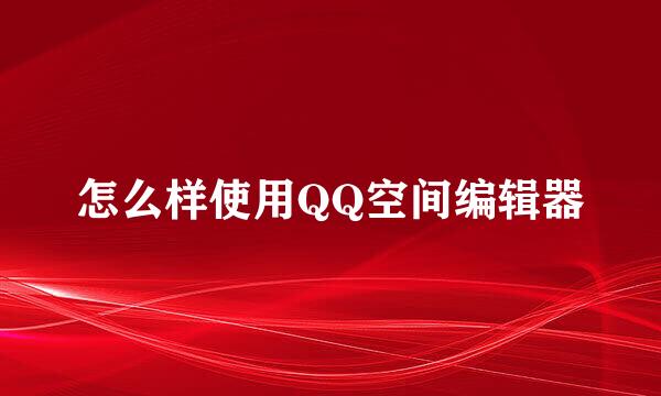 怎么样使用QQ空间编辑器