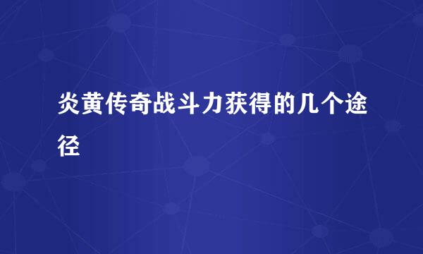 炎黄传奇战斗力获得的几个途径