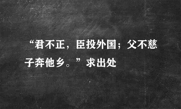 “君不正，臣投外国；父不慈子奔他乡。”求出处