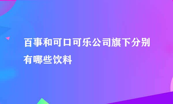 百事和可口可乐公司旗下分别有哪些饮料