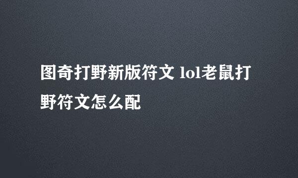 图奇打野新版符文 lol老鼠打野符文怎么配