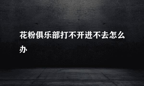 花粉俱乐部打不开进不去怎么办