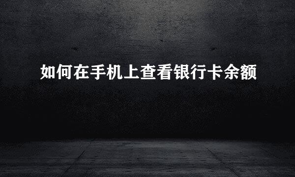 如何在手机上查看银行卡余额