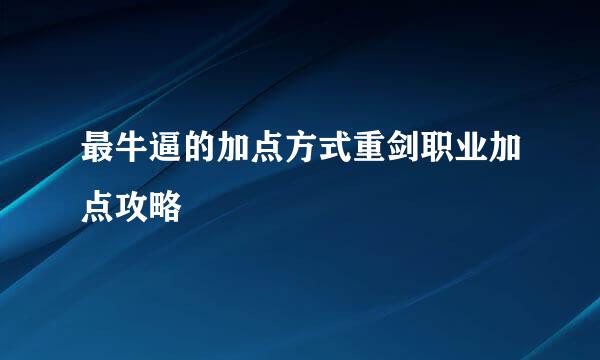 最牛逼的加点方式重剑职业加点攻略
