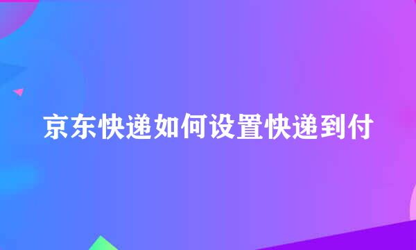 京东快递如何设置快递到付