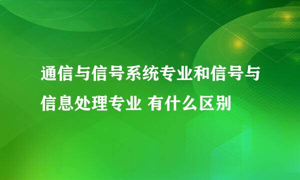 通信与信号系统专业和信号与信息处理专业 有什么区别