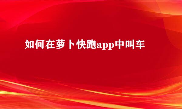 如何在萝卜快跑app中叫车