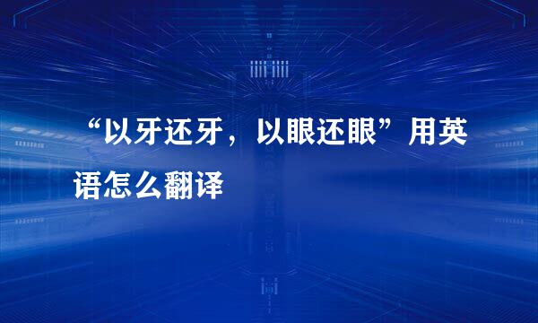 “以牙还牙，以眼还眼”用英语怎么翻译