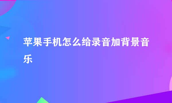苹果手机怎么给录音加背景音乐
