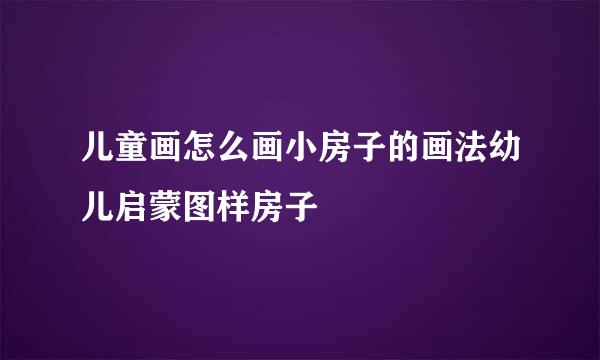 儿童画怎么画小房子的画法幼儿启蒙图样房子