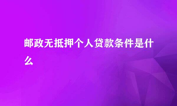 邮政无抵押个人贷款条件是什么