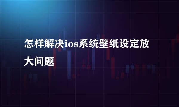 怎样解决ios系统壁纸设定放大问题