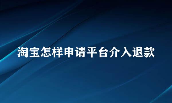 淘宝怎样申请平台介入退款