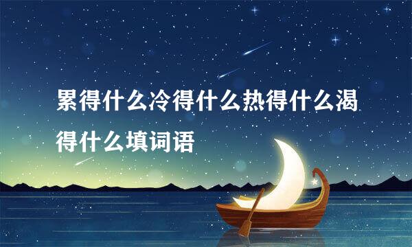 累得什么冷得什么热得什么渴得什么填词语