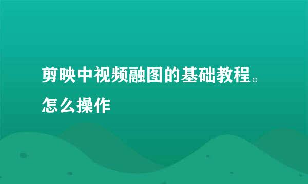 剪映中视频融图的基础教程。怎么操作