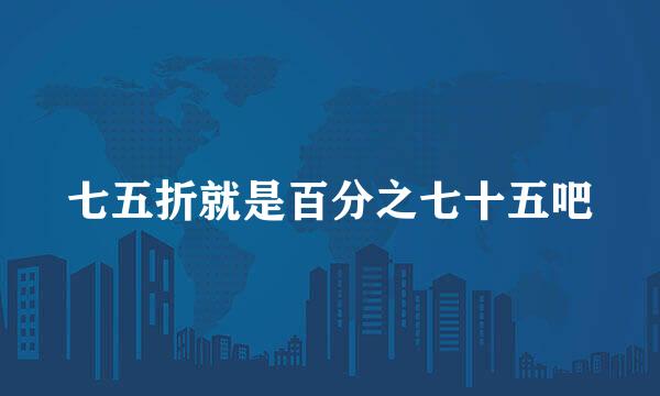 七五折就是百分之七十五吧