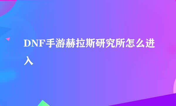 DNF手游赫拉斯研究所怎么进入