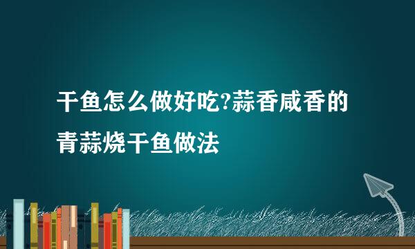干鱼怎么做好吃?蒜香咸香的青蒜烧干鱼做法