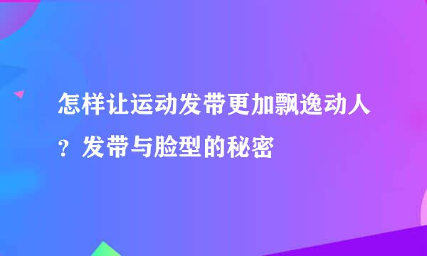 怎样让运动发带更加飘逸动人？发带与脸型的秘密