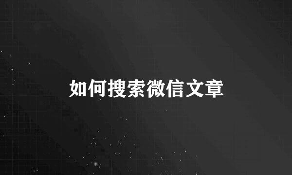 如何搜索微信文章