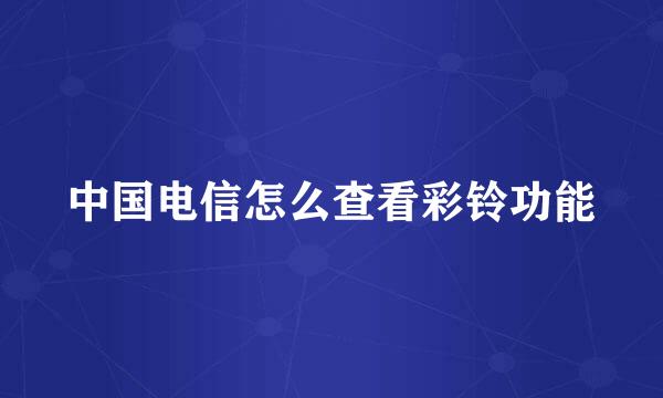 中国电信怎么查看彩铃功能