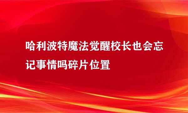 哈利波特魔法觉醒校长也会忘记事情吗碎片位置