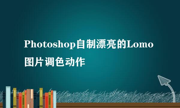 Photoshop自制漂亮的Lomo图片调色动作